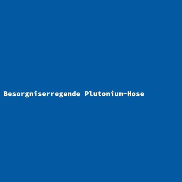 Besorgniserregende Plutonium-Hose